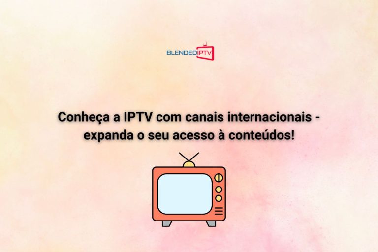 Conheça a IPTV com canais internacionais – expanda o seu acesso à conteúdos!