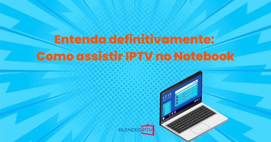 Entenda definitivamente como assistir IPTV no notebook