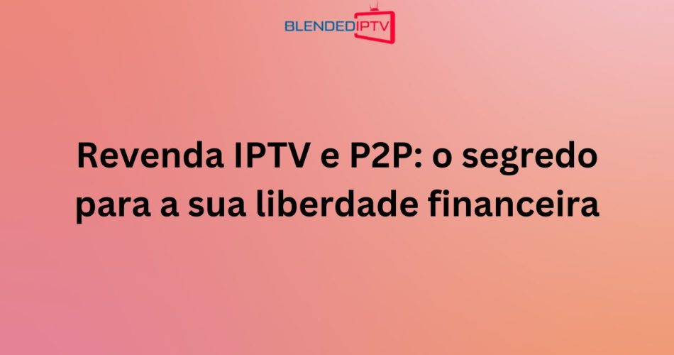 Revenda IPTV e P2p: o segredo para a sua liberdade financeira