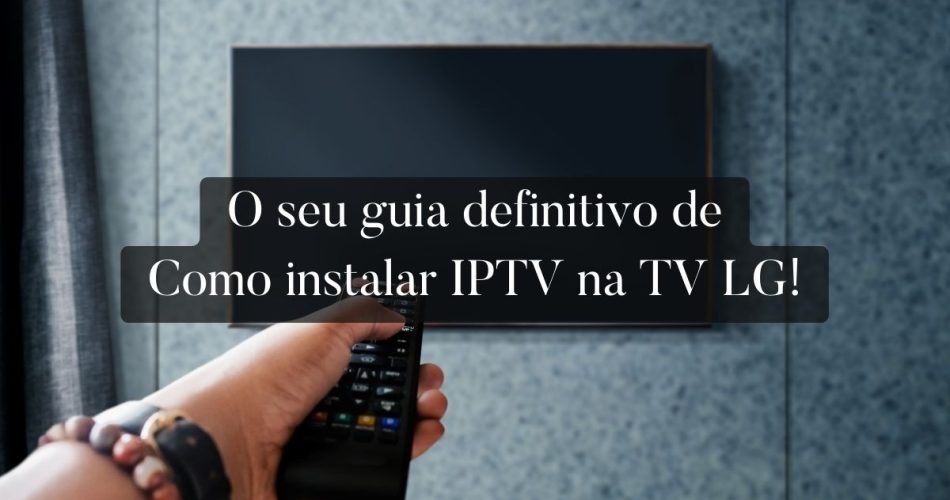 O seu guia definitivo de Como instalar IPTV na TV LG