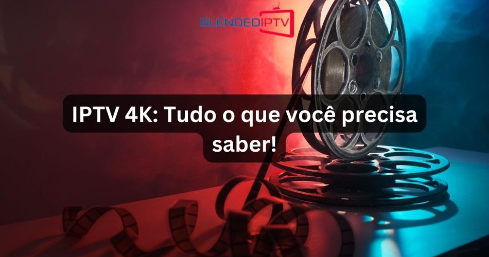IPTV 4K Tudo o que você precisa saber!